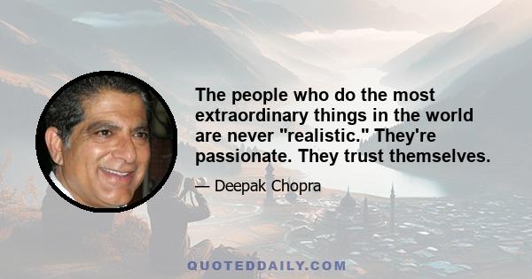 The people who do the most extraordinary things in the world are never realistic. They're passionate. They trust themselves.