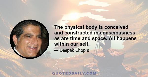 The physical body is conceived and constructed in consciousness as are time and space. All happens within our self.