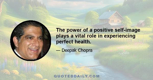 The power of a positive self-image plays a vital role in experiencing perfect health.