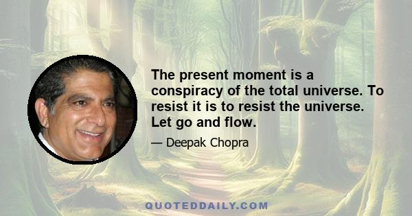 The present moment is a conspiracy of the total universe. To resist it is to resist the universe. Let go and flow.