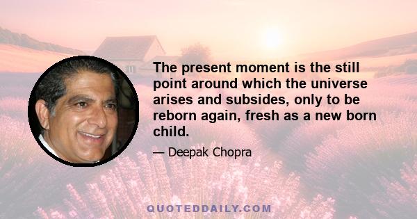 The present moment is the still point around which the universe arises and subsides, only to be reborn again, fresh as a new born child.