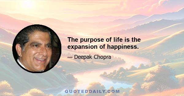 The purpose of life is the expansion of happiness.