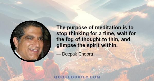 The purpose of meditation is to stop thinking for a time, wait for the fog of thought to thin, and glimpse the spirit within.