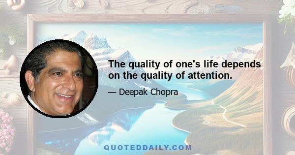 The quality of one's life depends on the quality of attention.