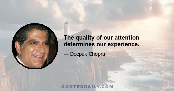 The quality of our attention determines our experience.