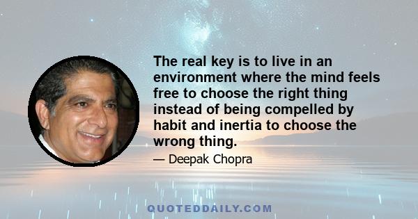 The real key is to live in an environment where the mind feels free to choose the right thing instead of being compelled by habit and inertia to choose the wrong thing.