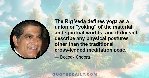 The Rig Veda defines yoga as a union or yoking of the material and spiritual worlds, and it doesn't describe any physical postures other than the traditional cross-legged meditation pose.