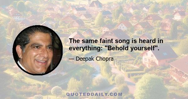 The same faint song is heard in everything: Behold yourself.