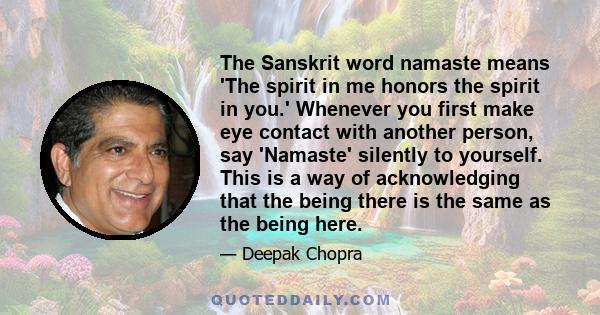 The Sanskrit word namaste means 'The spirit in me honors the spirit in you.' Whenever you first make eye contact with another person, say 'Namaste' silently to yourself. This is a way of acknowledging that the being