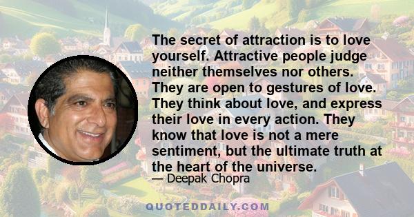 The secret of attraction is to love yourself. Attractive people judge neither themselves nor others. They are open to gestures of love. They think about love, and express their love in every action. They know that love