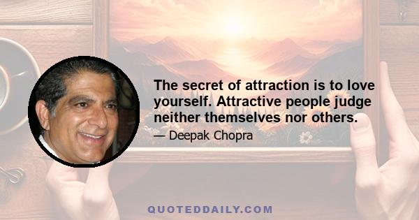 The secret of attraction is to love yourself. Attractive people judge neither themselves nor others.