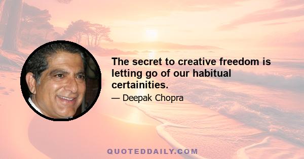 The secret to creative freedom is letting go of our habitual certainities.