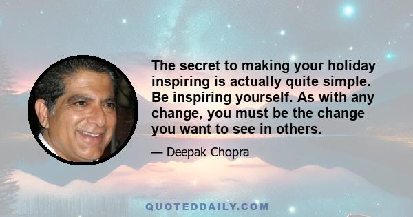 The secret to making your holiday inspiring is actually quite simple. Be inspiring yourself. As with any change, you must be the change you want to see in others.