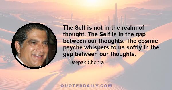 The Self is not in the realm of thought. The Self is in the gap between our thoughts. The cosmic psyche whispers to us softly in the gap between our thoughts.