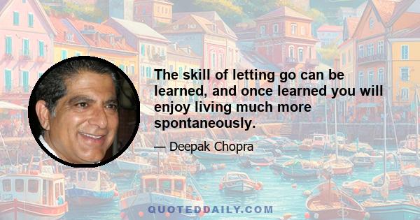 The skill of letting go can be learned, and once learned you will enjoy living much more spontaneously.