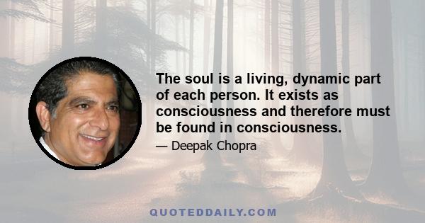 The soul is a living, dynamic part of each person. It exists as consciousness and therefore must be found in consciousness.