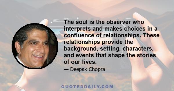 The soul is the observer who interprets and makes choices in a confluence of relationships. These relationships provide the background, setting, characters, and events that shape the stories of our lives.