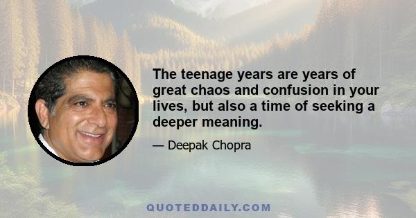 The teenage years are years of great chaos and confusion in your lives, but also a time of seeking a deeper meaning.