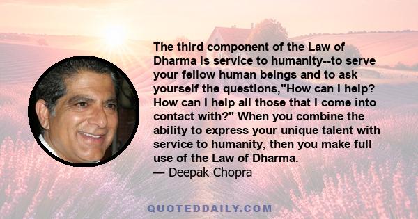 The third component of the Law of Dharma is service to humanity--to serve your fellow human beings and to ask yourself the questions,How can I help? How can I help all those that I come into contact with? When you