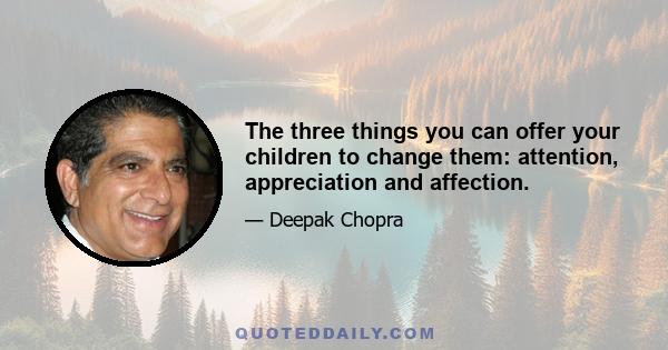 The three things you can offer your children to change them: attention, appreciation and affection.