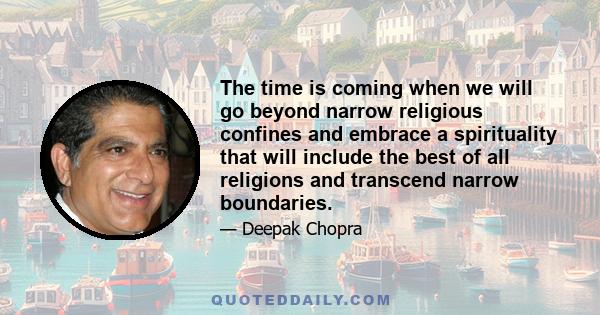 The time is coming when we will go beyond narrow religious confines and embrace a spirituality that will include the best of all religions and transcend narrow boundaries.