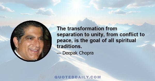 The transformation from separation to unity, from conflict to peace, is the goal of all spiritual traditions.