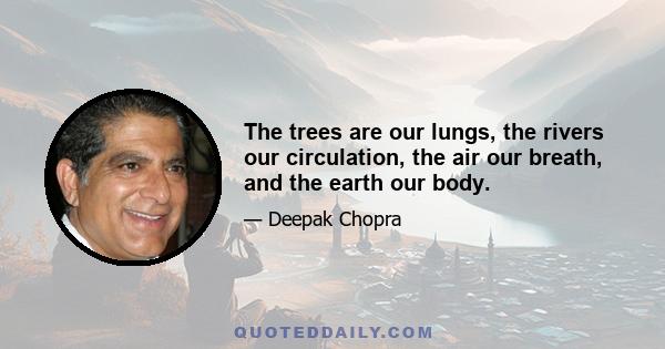 The trees are our lungs, the rivers our circulation, the air our breath, and the earth our body.