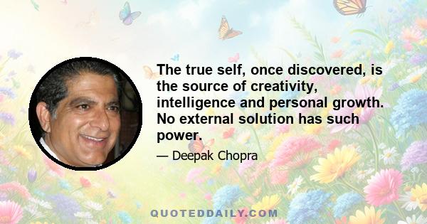 The true self, once discovered, is the source of creativity, intelligence and personal growth. No external solution has such power.