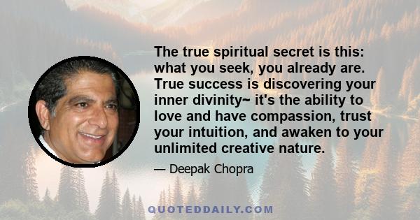 The true spiritual secret is this: what you seek, you already are. True success is discovering your inner divinity~ it's the ability to love and have compassion, trust your intuition, and awaken to your unlimited