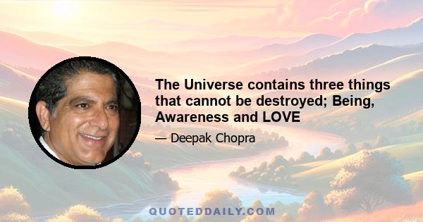 The Universe contains three things that cannot be destroyed; Being, Awareness and LOVE