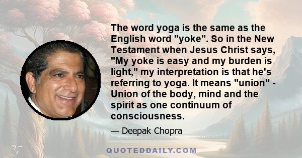 The word yoga is the same as the English word yoke. So in the New Testament when Jesus Christ says, My yoke is easy and my burden is light, my interpretation is that he's referring to yoga. It means union - Union of the 