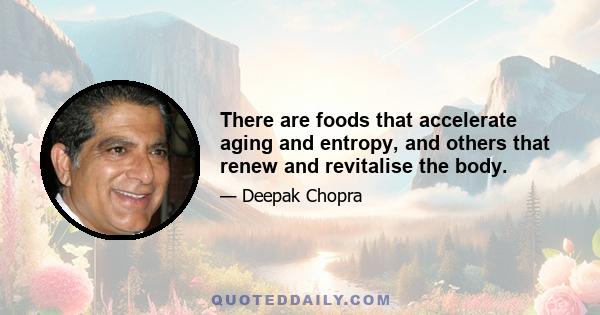 There are foods that accelerate aging and entropy, and others that renew and revitalise the body.