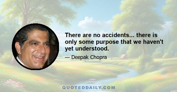 There are no accidents... there is only some purpose that we haven't yet understood.