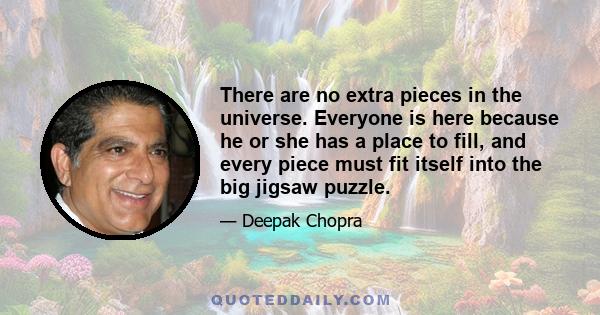 There are no extra pieces in the universe. Everyone is here because he or she has a place to fill, and every piece must fit itself into the big jigsaw puzzle.