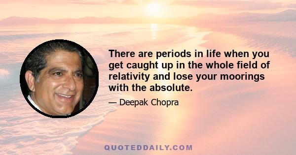 There are periods in life when you get caught up in the whole field of relativity and lose your moorings with the absolute.