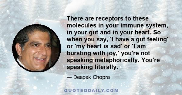 There are receptors to these molecules in your immune system, in your gut and in your heart. So when you say, 'I have a gut feeling' or 'my heart is sad' or 'I am bursting with joy,' you're not speaking metaphorically.