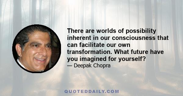 There are worlds of possibility inherent in our consciousness that can facilitate our own transformation. What future have you imagined for yourself?