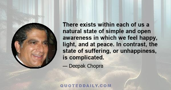 There exists within each of us a natural state of simple and open awareness in which we feel happy, light, and at peace. In contrast, the state of suffering, or unhappiness, is complicated.