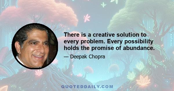 There is a creative solution to every problem. Every possibility holds the promise of abundance.