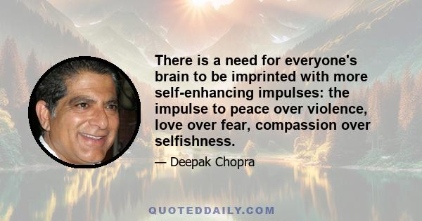 There is a need for everyone's brain to be imprinted with more self-enhancing impulses: the impulse to peace over violence, love over fear, compassion over selfishness.