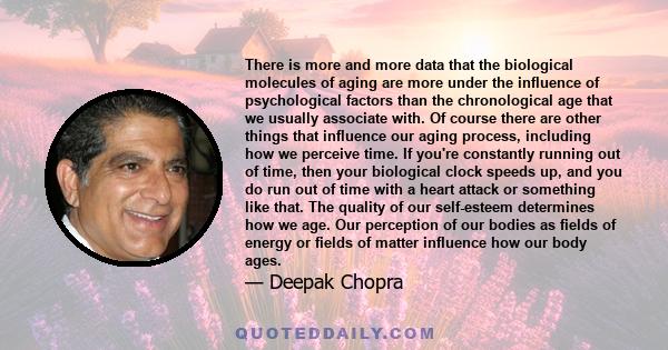 There is more and more data that the biological molecules of aging are more under the influence of psychological factors than the chronological age that we usually associate with. Of course there are other things that