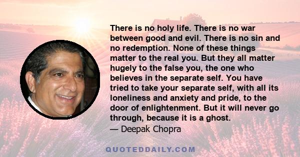 There is no holy life. There is no war between good and evil. There is no sin and no redemption. None of these things matter to the real you. But they all matter hugely to the false you, the one who believes in the