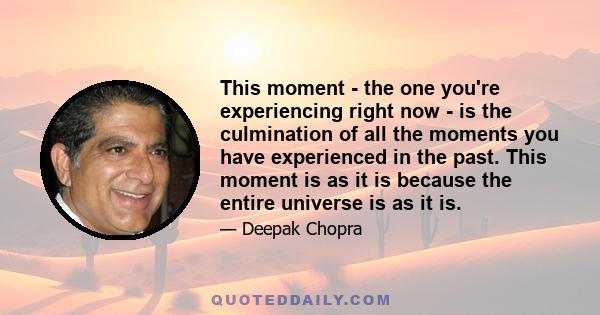 This moment - the one you're experiencing right now - is the culmination of all the moments you have experienced in the past. This moment is as it is because the entire universe is as it is.