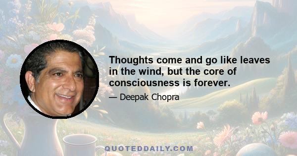 Thoughts come and go like leaves in the wind, but the core of consciousness is forever.