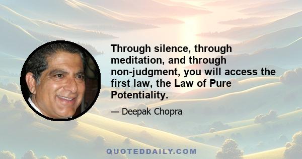 Through silence, through meditation, and through non-judgment, you will access the first law, the Law of Pure Potentiality.