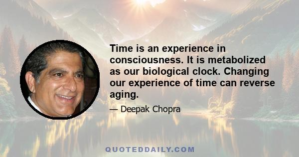 Time is an experience in consciousness. It is metabolized as our biological clock. Changing our experience of time can reverse aging.