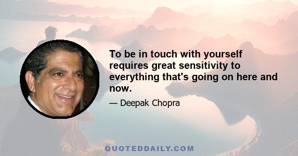 To be in touch with yourself requires great sensitivity to everything that's going on here and now.