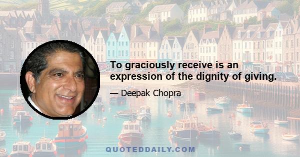 To graciously receive is an expression of the dignity of giving.