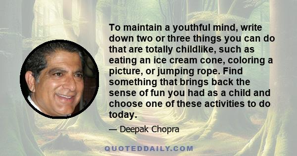 To maintain a youthful mind, write down two or three things you can do that are totally childlike, such as eating an ice cream cone, coloring a picture, or jumping rope. Find something that brings back the sense of fun