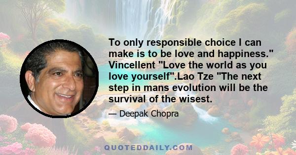 To only responsible choice I can make is to be love and happiness. Vincellent Love the world as you love yourself.Lao Tze The next step in mans evolution will be the survival of the wisest.